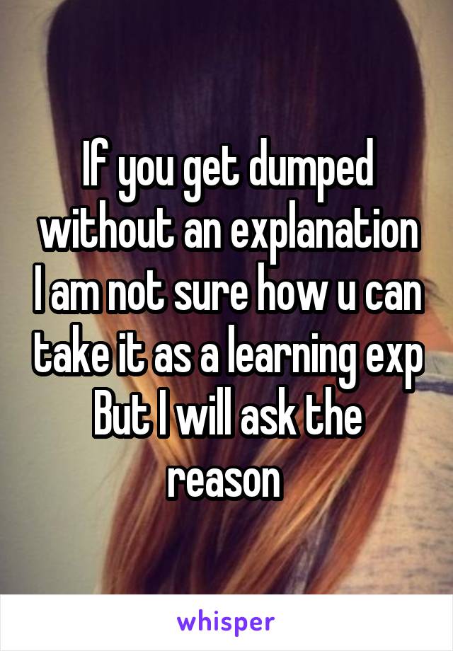 If you get dumped without an explanation I am not sure how u can take it as a learning exp
But I will ask the reason 