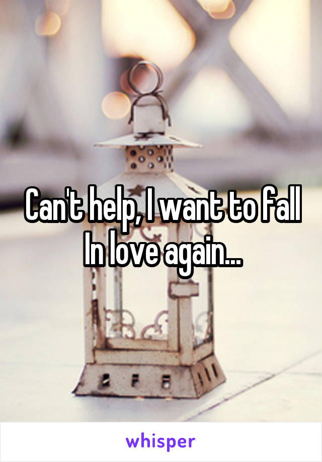 Can't help, I want to fall In love again...