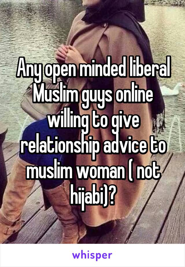 Any open minded liberal Muslim guys online willing to give relationship advice to muslim woman ( not hijabi)?