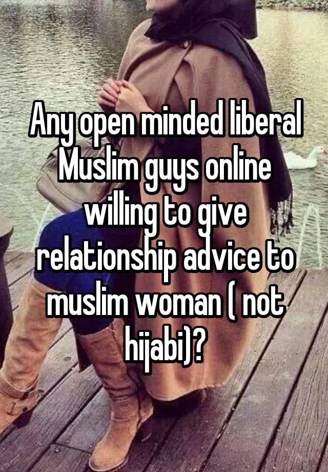 Any open minded liberal Muslim guys online willing to give relationship advice to muslim woman ( not hijabi)?