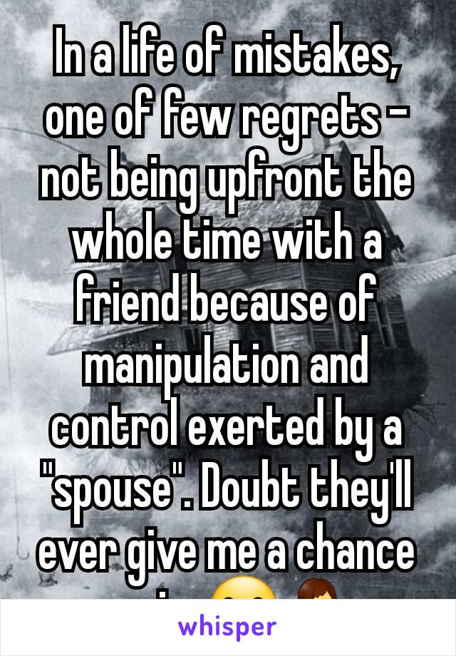 In a life of mistakes, one of few regrets - not being upfront the whole time with a friend because of manipulation and control exerted by a "spouse". Doubt they'll ever give me a chance again. 🫤🤷‍♂️