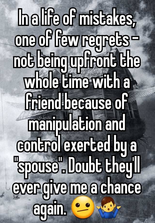 In a life of mistakes, one of few regrets - not being upfront the whole time with a friend because of manipulation and control exerted by a "spouse". Doubt they'll ever give me a chance again. 🫤🤷‍♂️