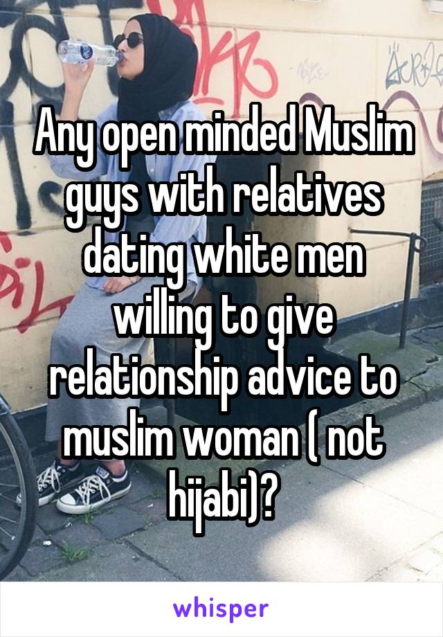 Any open minded Muslim guys with relatives dating white men willing to give relationship advice to muslim woman ( not hijabi)?