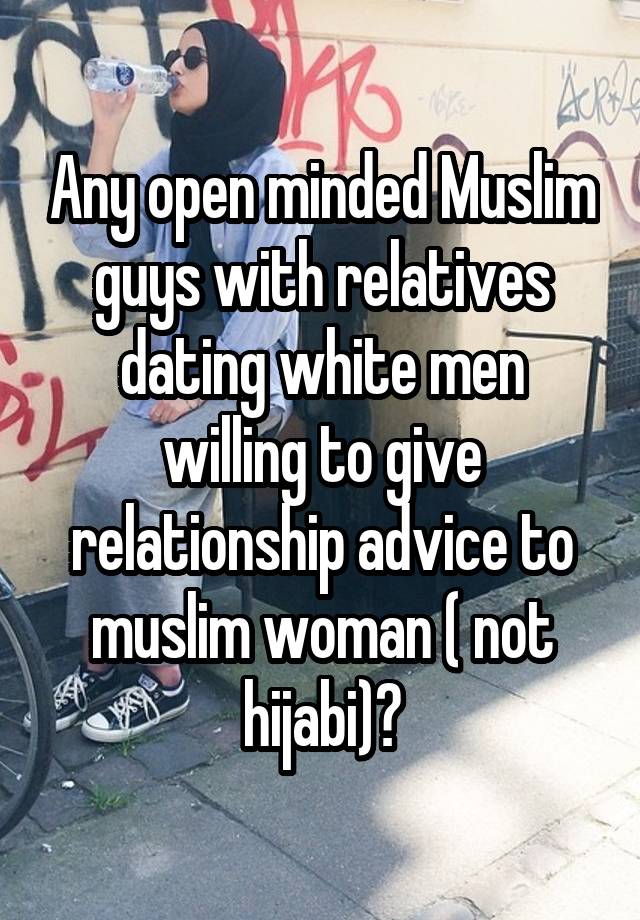 Any open minded Muslim guys with relatives dating white men willing to give relationship advice to muslim woman ( not hijabi)?