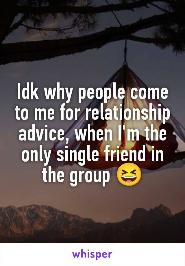 Idk why people come to me for relationship advice, when I'm the only single friend in the group 😆