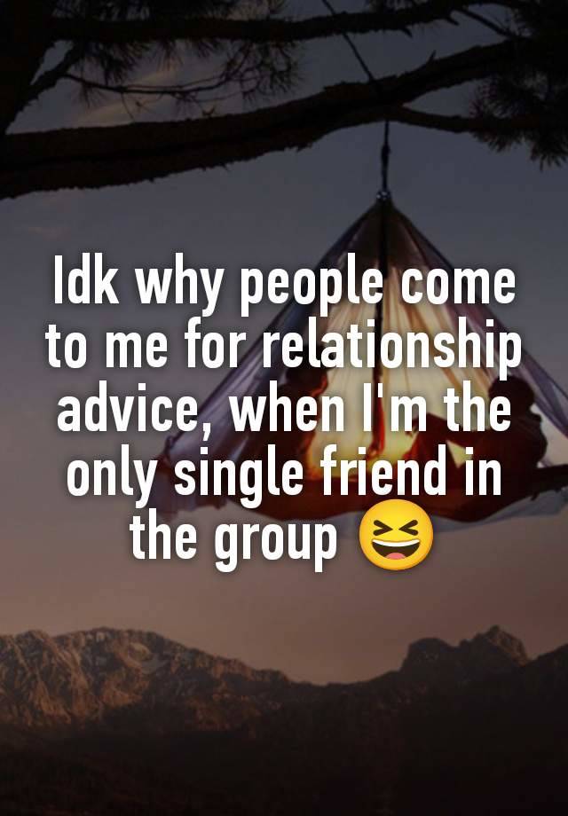 Idk why people come to me for relationship advice, when I'm the only single friend in the group 😆