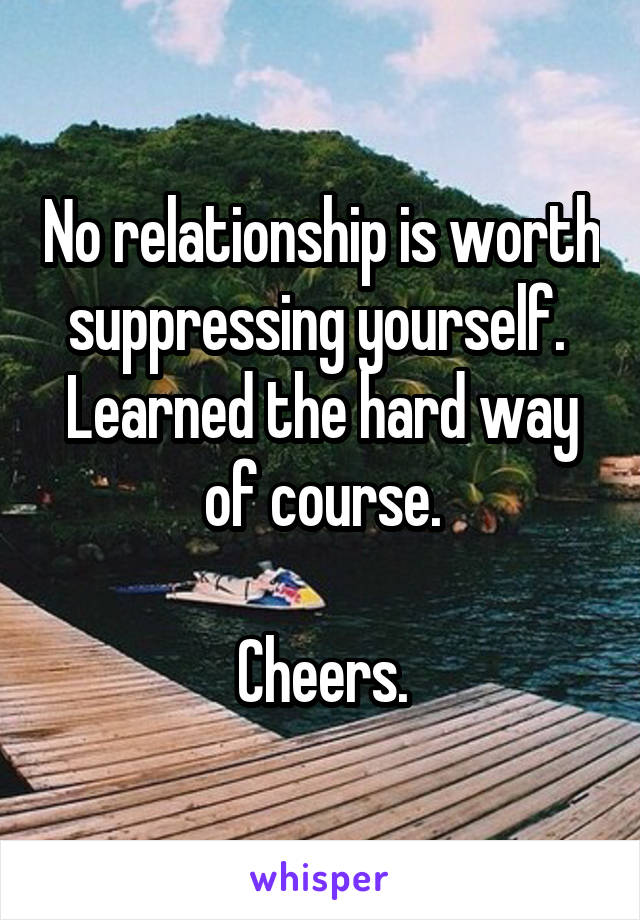 No relationship is worth suppressing yourself.  Learned the hard way of course.

Cheers.