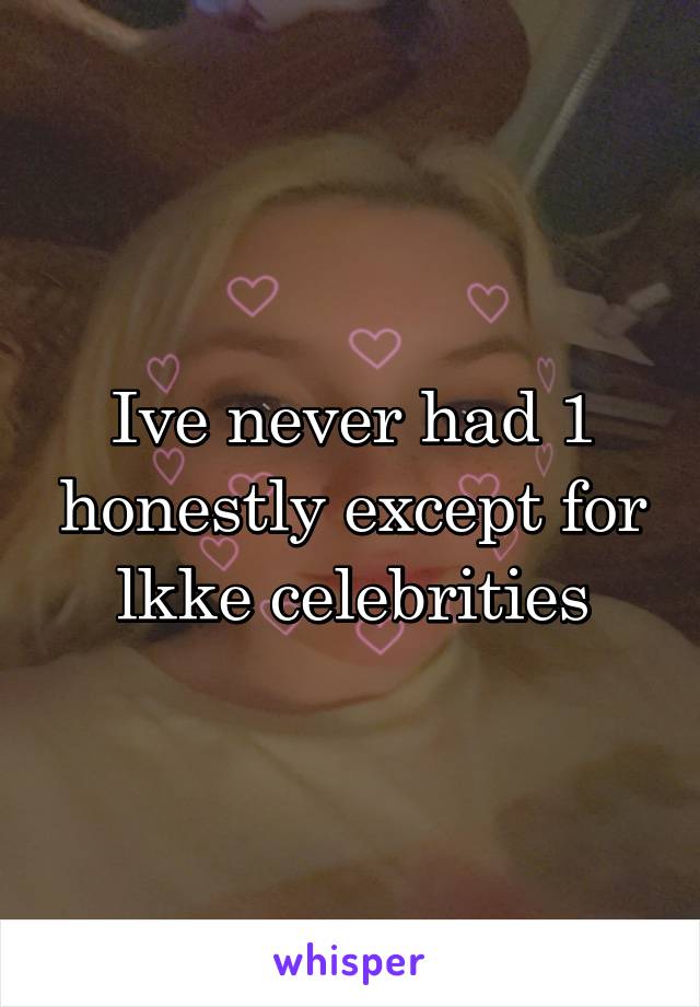 Ive never had 1 honestly except for lkke celebrities