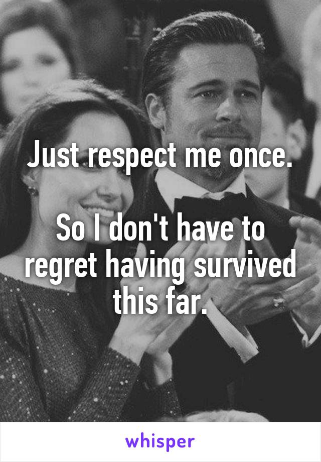 Just respect me once.

So I don't have to regret having survived this far.