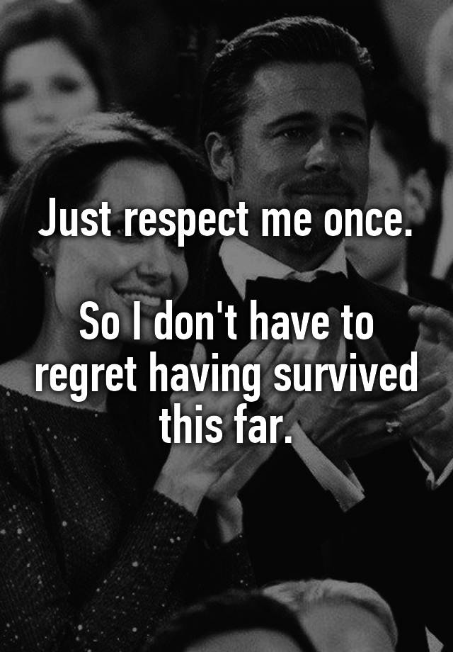 Just respect me once.

So I don't have to regret having survived this far.