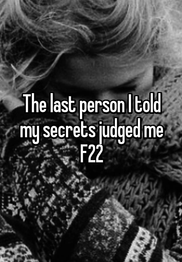 The last person I told my secrets judged me
F22