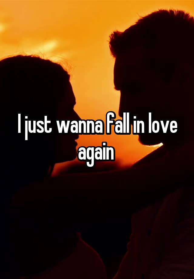 I just wanna fall in love again 