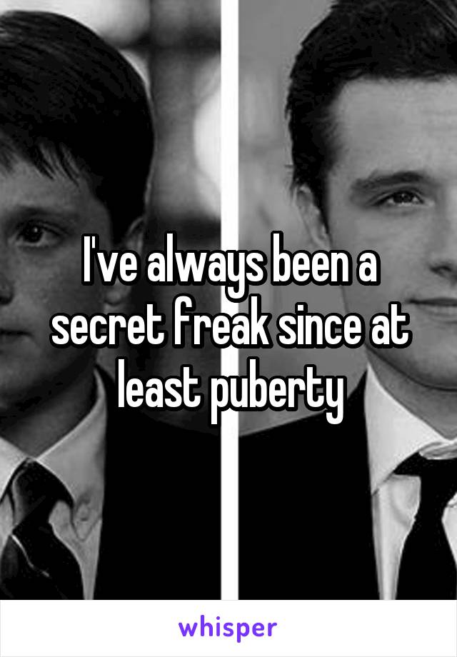 I've always been a secret freak since at least puberty