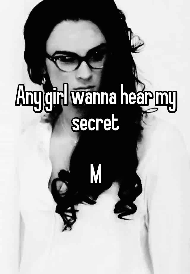 Any girl wanna hear my secret

M