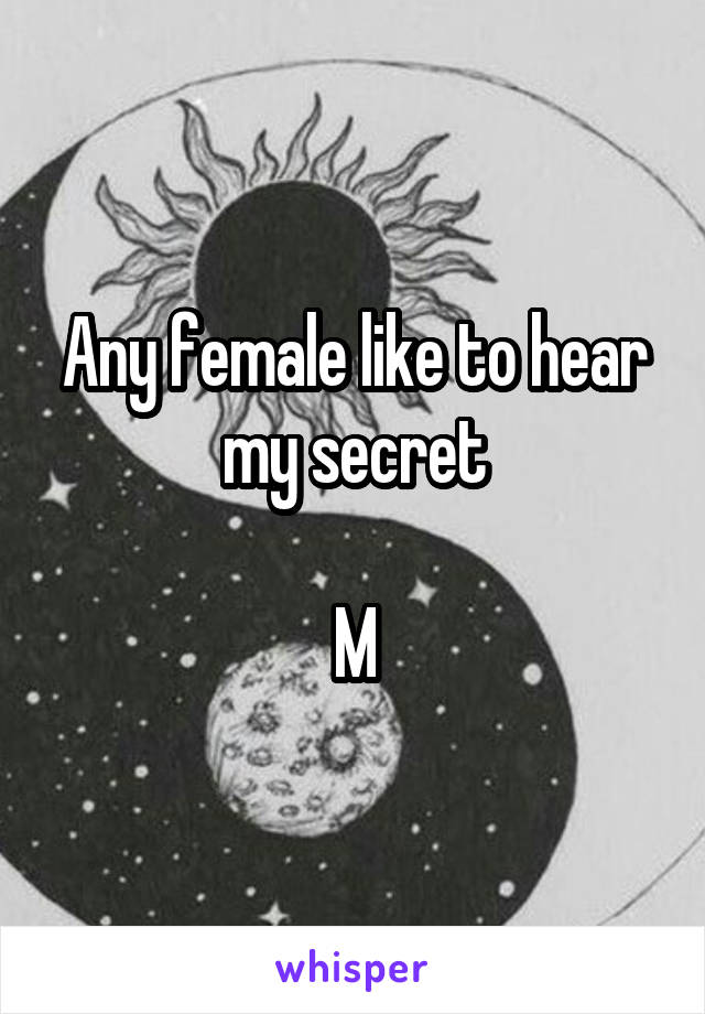 Any female like to hear my secret

M