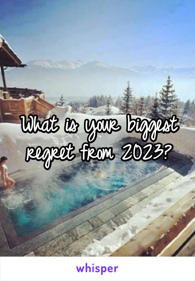 What is your biggest regret from 2023?