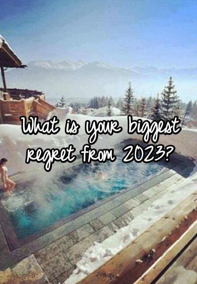 What is your biggest regret from 2023?