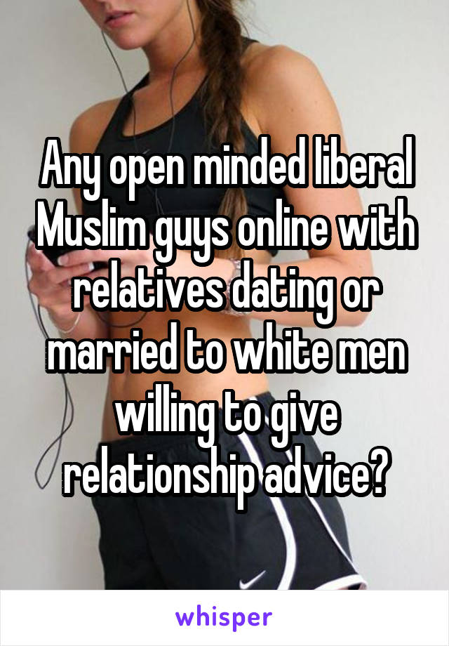 Any open minded liberal Muslim guys online with relatives dating or married to white men willing to give relationship advice?