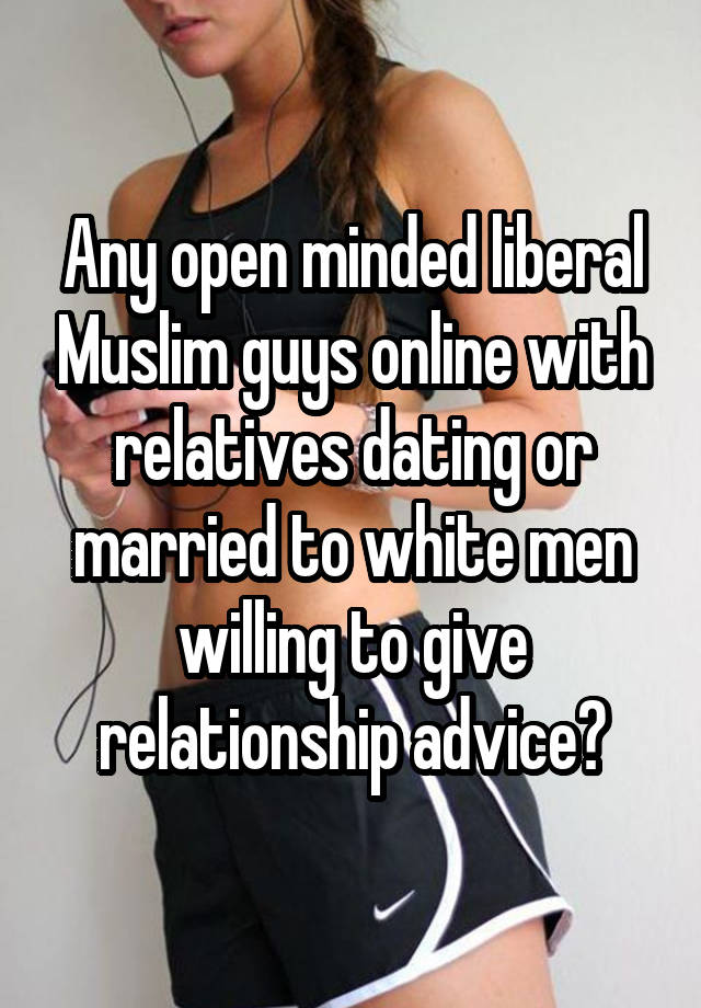 Any open minded liberal Muslim guys online with relatives dating or married to white men willing to give relationship advice?