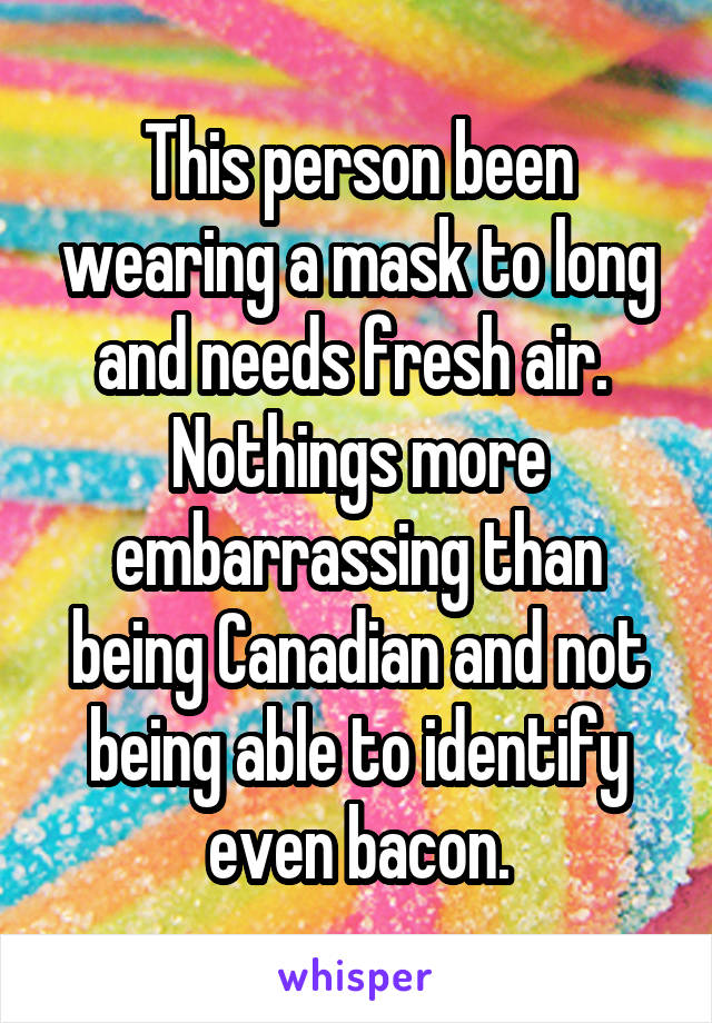 This person been wearing a mask to long and needs fresh air.  Nothings more embarrassing than being Canadian and not being able to identify even bacon.