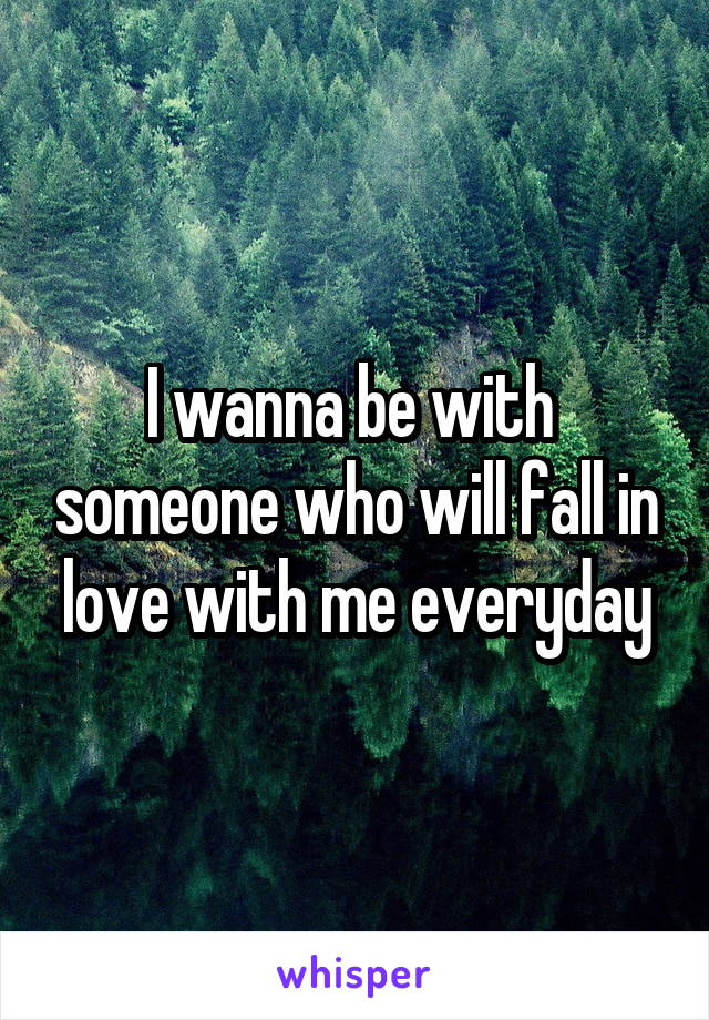 I wanna be with  someone who will fall in love with me everyday