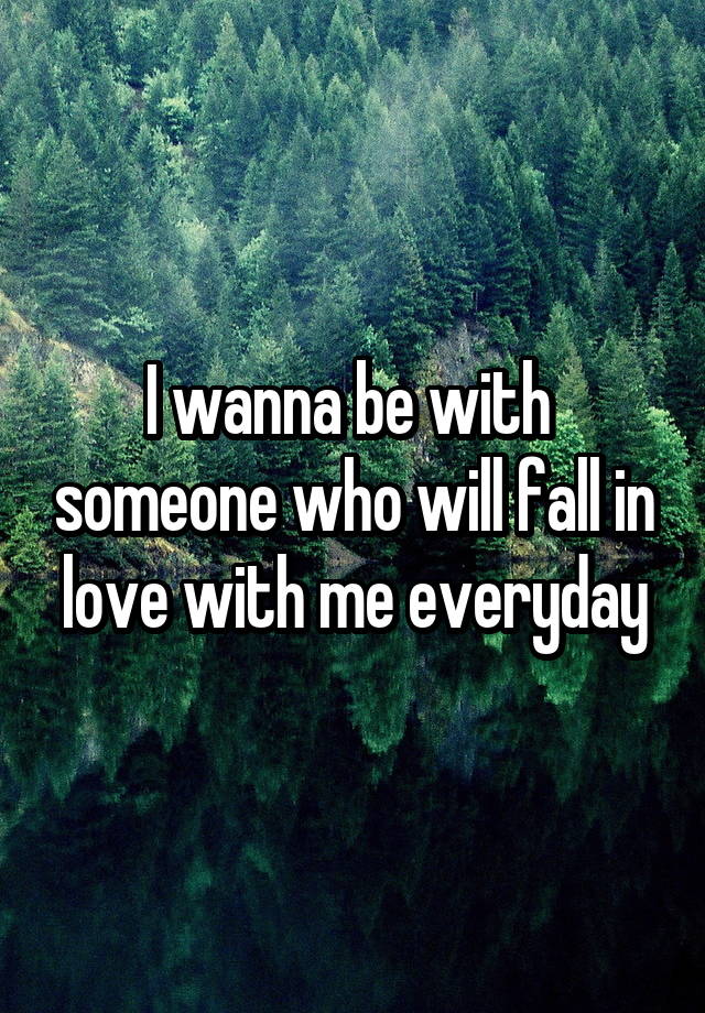 I wanna be with  someone who will fall in love with me everyday