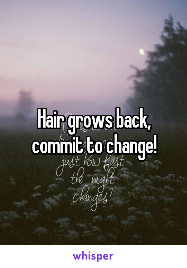 Hair grows back, commit to change!