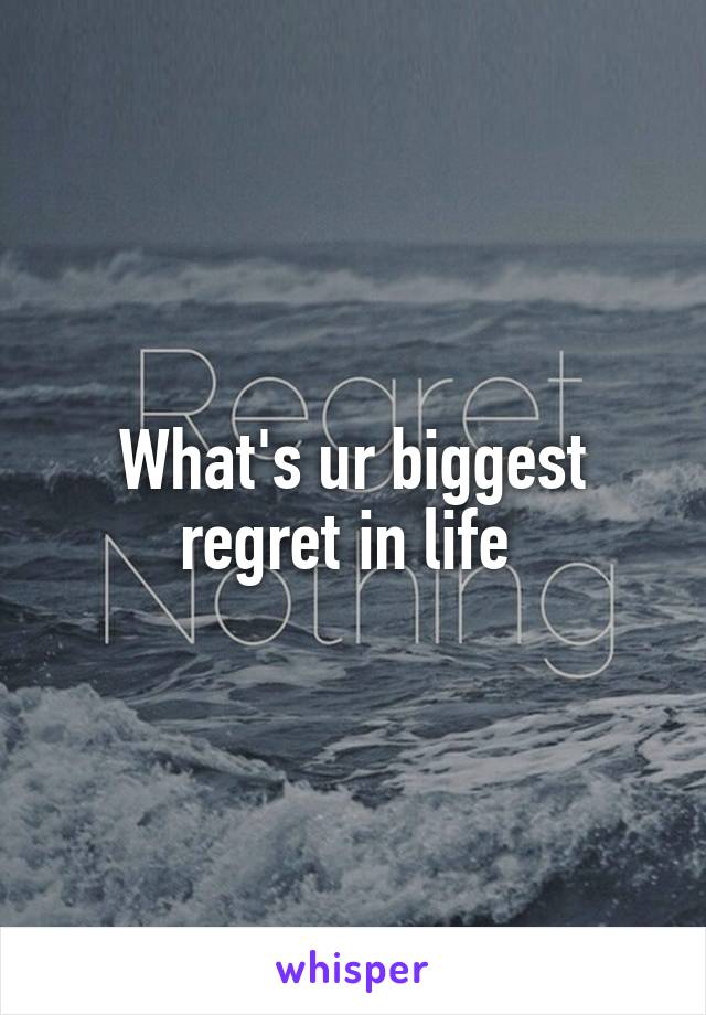 What's ur biggest regret in life 