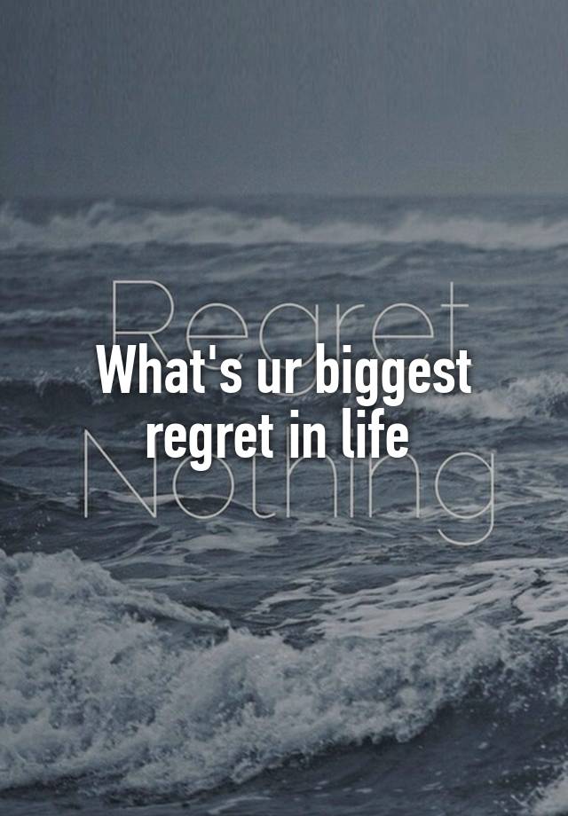 What's ur biggest regret in life 