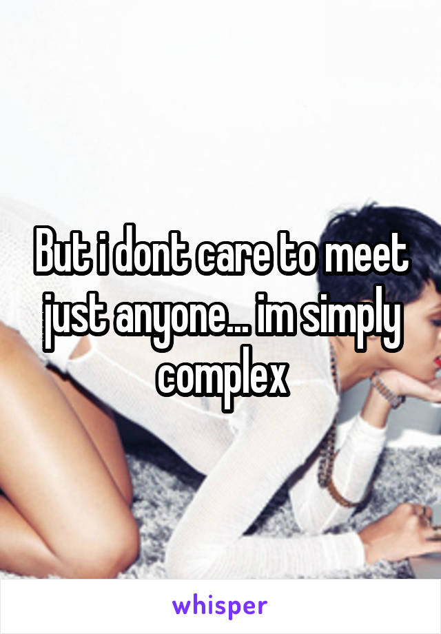 But i dont care to meet just anyone... im simply complex