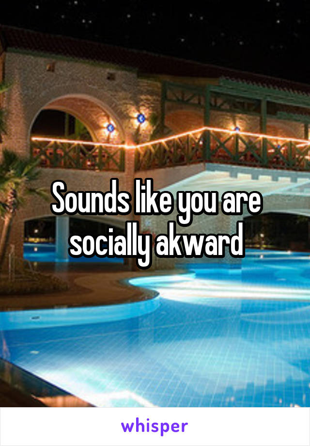 Sounds like you are socially akward