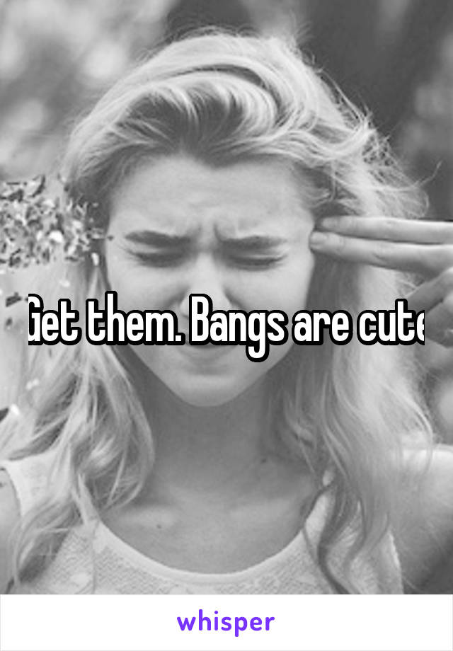 Get them. Bangs are cute