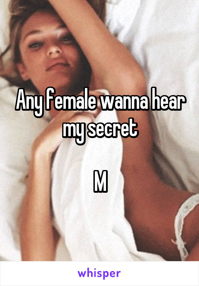 Any female wanna hear my secret

M