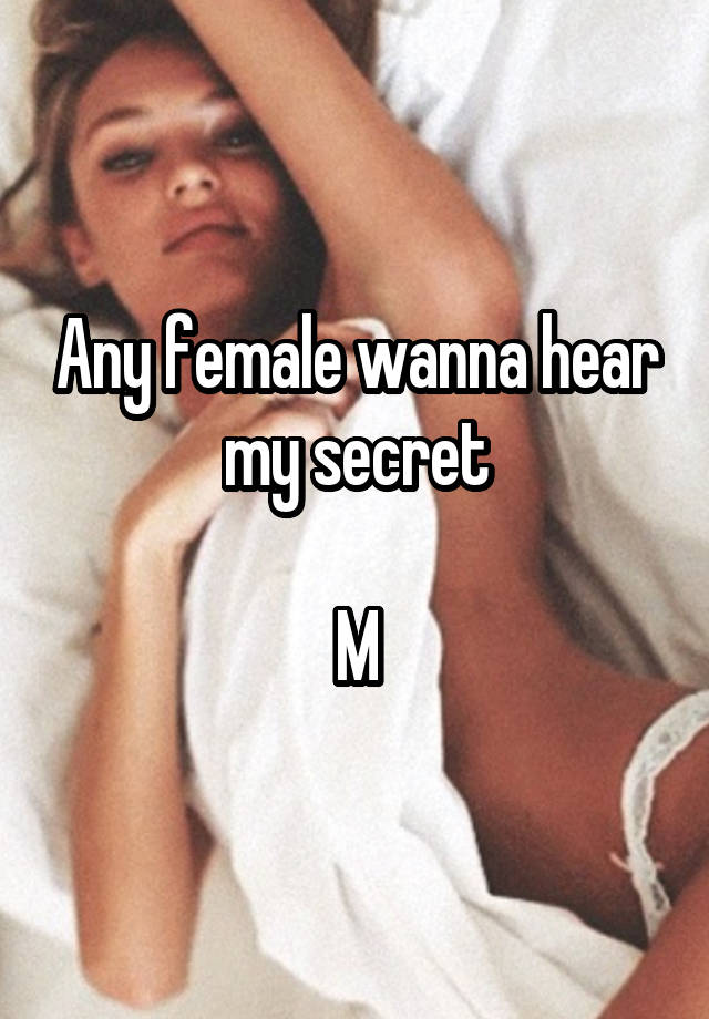 Any female wanna hear my secret

M