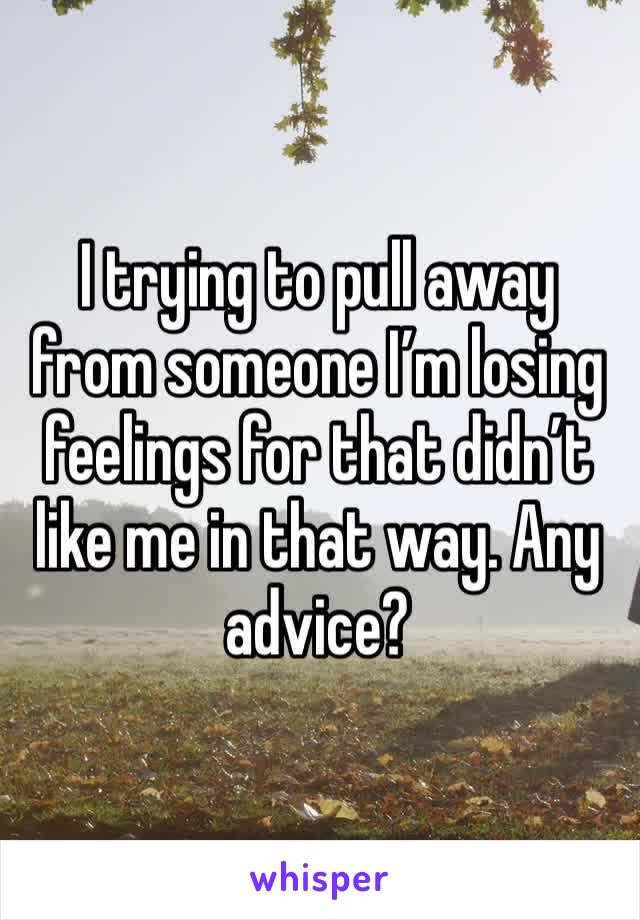 I trying to pull away from someone I’m losing feelings for that didn’t like me in that way. Any advice?