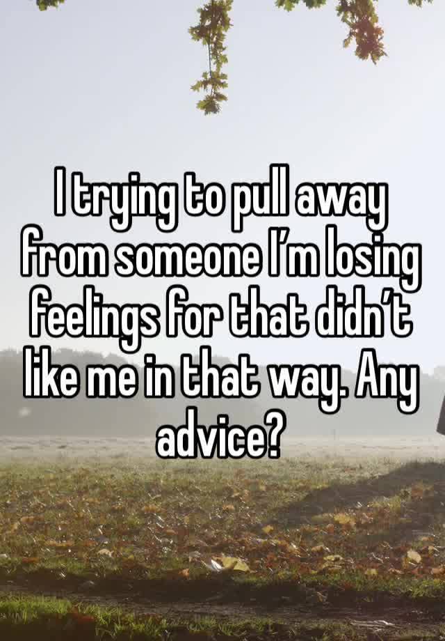 I trying to pull away from someone I’m losing feelings for that didn’t like me in that way. Any advice?