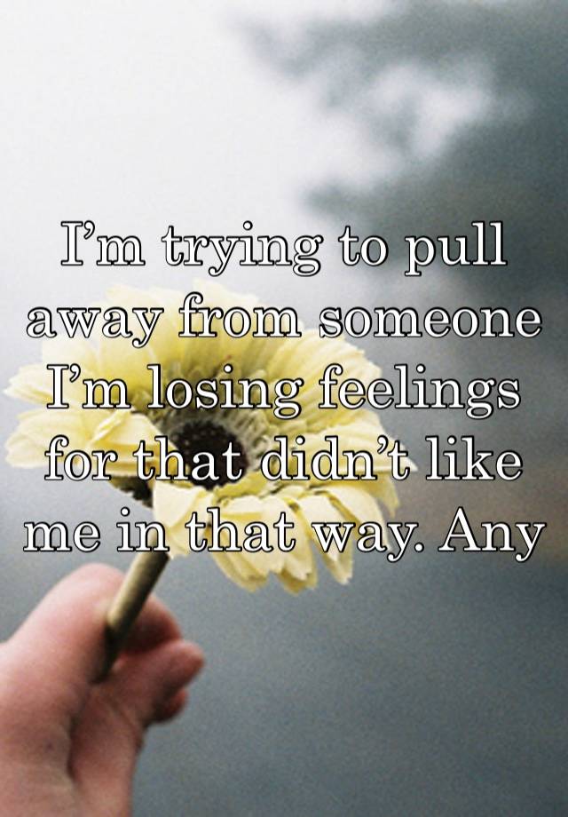 I’m trying to pull away from someone I’m losing feelings for that didn’t like me in that way. Any advice?