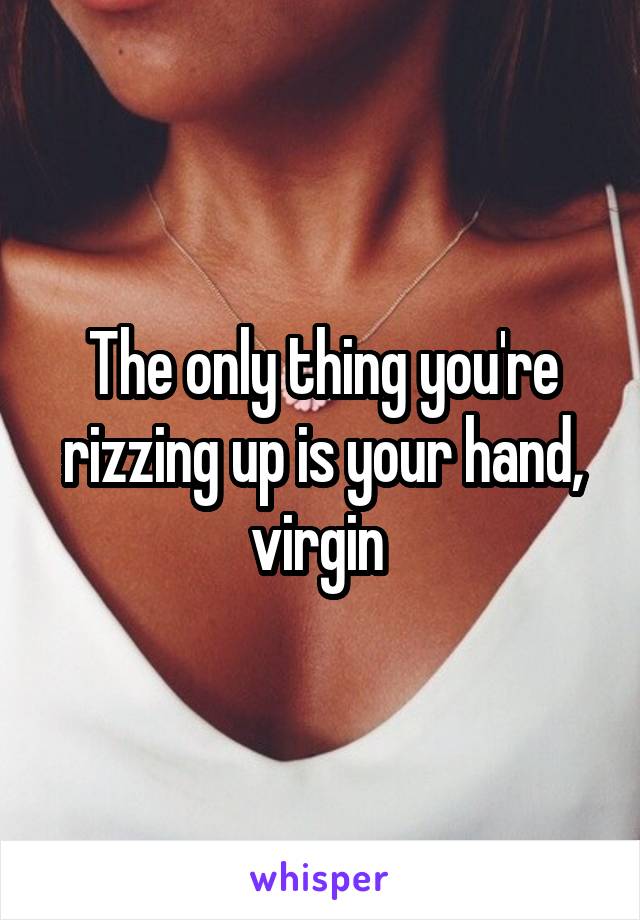 The only thing you're rizzing up is your hand, virgin 