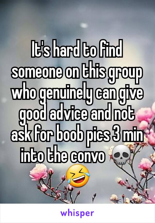 It's hard to find someone on this group who genuinely can give good advice and not ask for boob pics 3 min into the convo 💀🤣