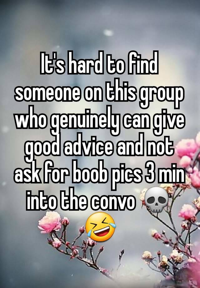 It's hard to find someone on this group who genuinely can give good advice and not ask for boob pics 3 min into the convo 💀🤣