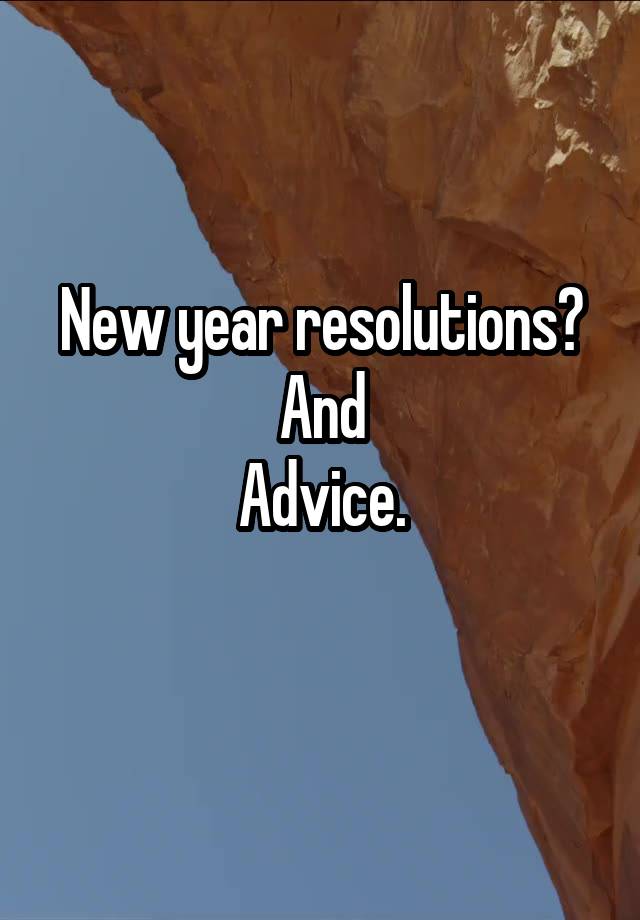 New year resolutions?
And
Advice.
