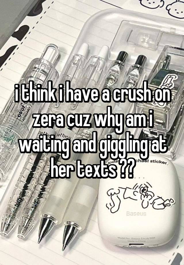 i think i have a crush on zera cuz why am i waiting and giggling at her texts ??