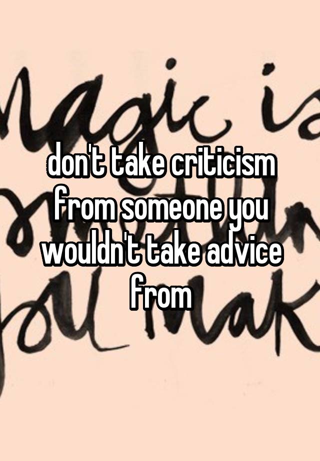 don't take criticism from someone you wouldn't take advice from