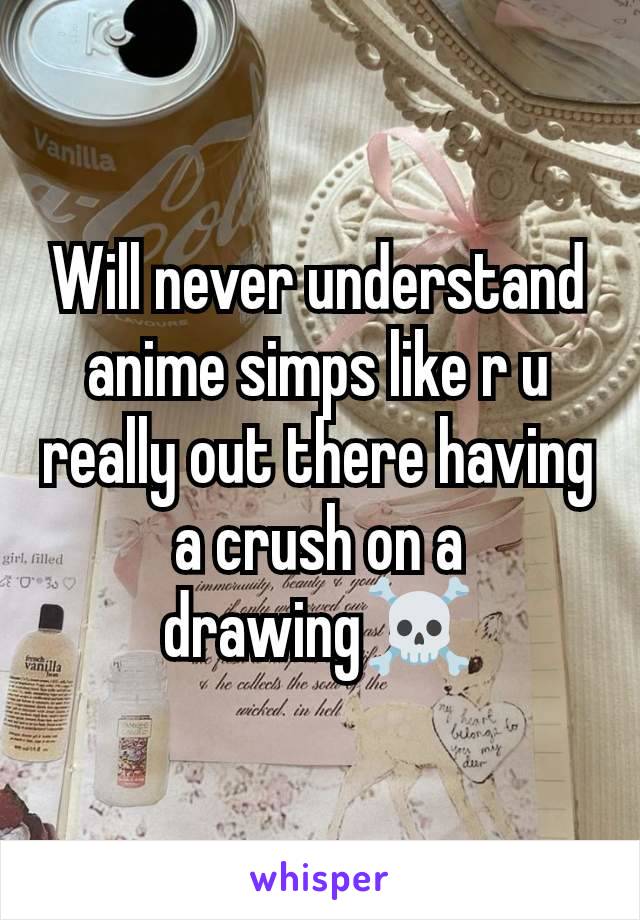 Will never understand anime simps like r u really out there having a crush on a drawing☠️