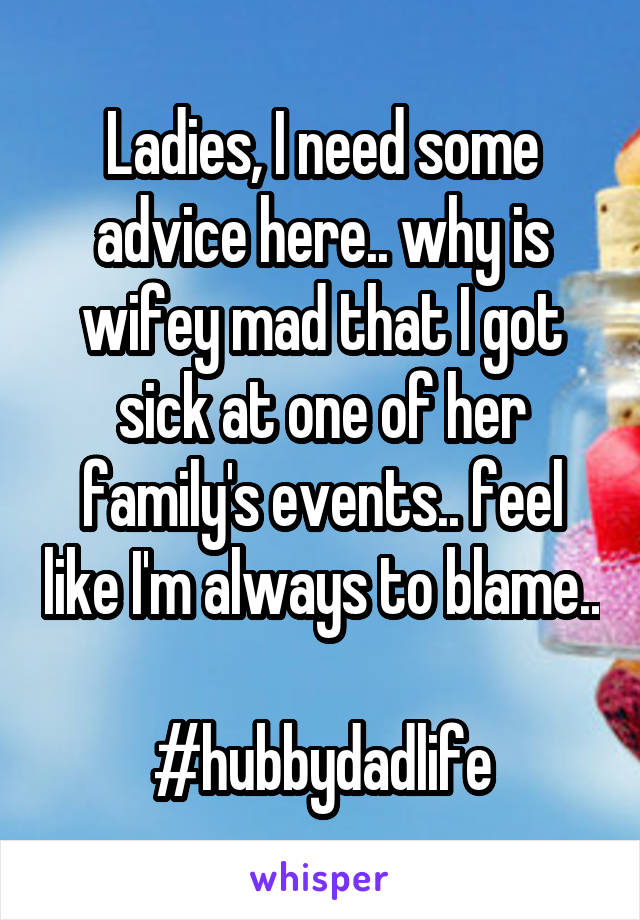 Ladies, I need some advice here.. why is wifey mad that I got sick at one of her family's events.. feel like I'm always to blame.. 
#hubbydadlife