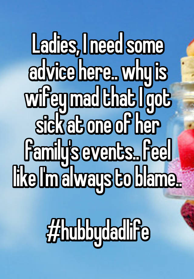 Ladies, I need some advice here.. why is wifey mad that I got sick at one of her family's events.. feel like I'm always to blame.. 
#hubbydadlife