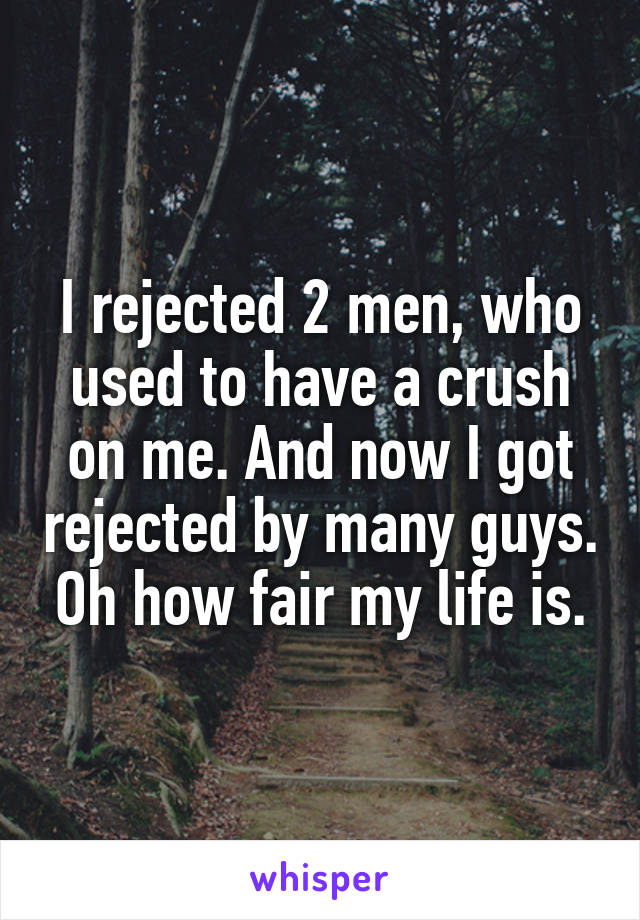 I rejected 2 men, who used to have a crush on me. And now I got rejected by many guys. Oh how fair my life is.