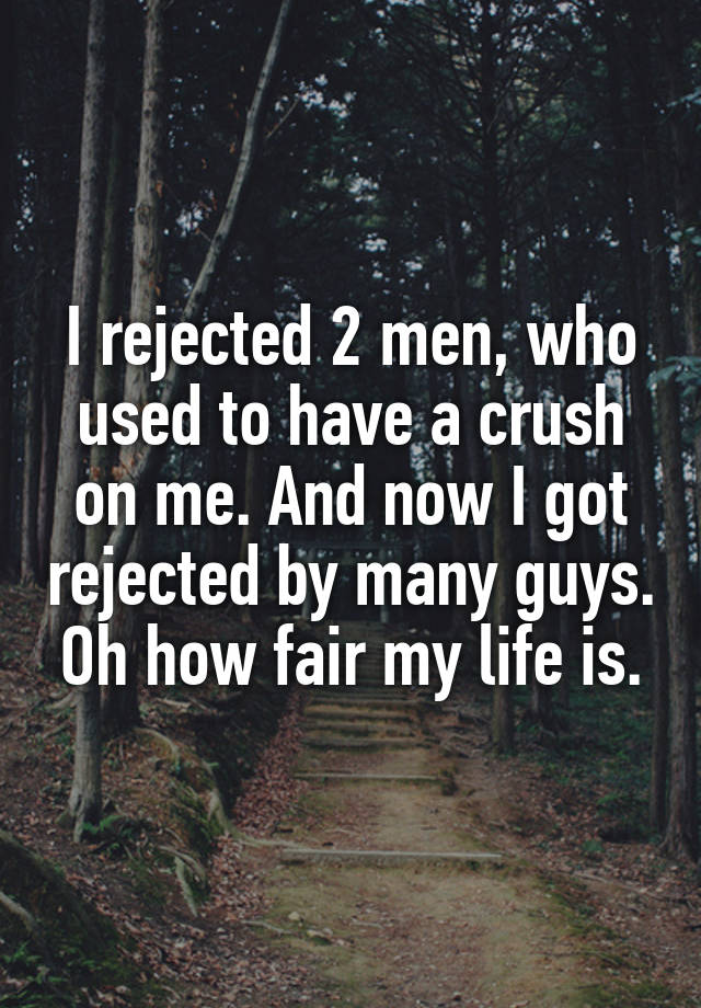 I rejected 2 men, who used to have a crush on me. And now I got rejected by many guys. Oh how fair my life is.