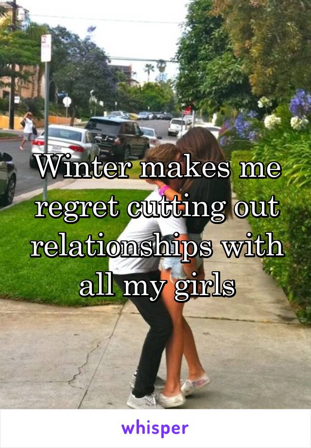 Winter makes me regret cutting out relationships with all my girls