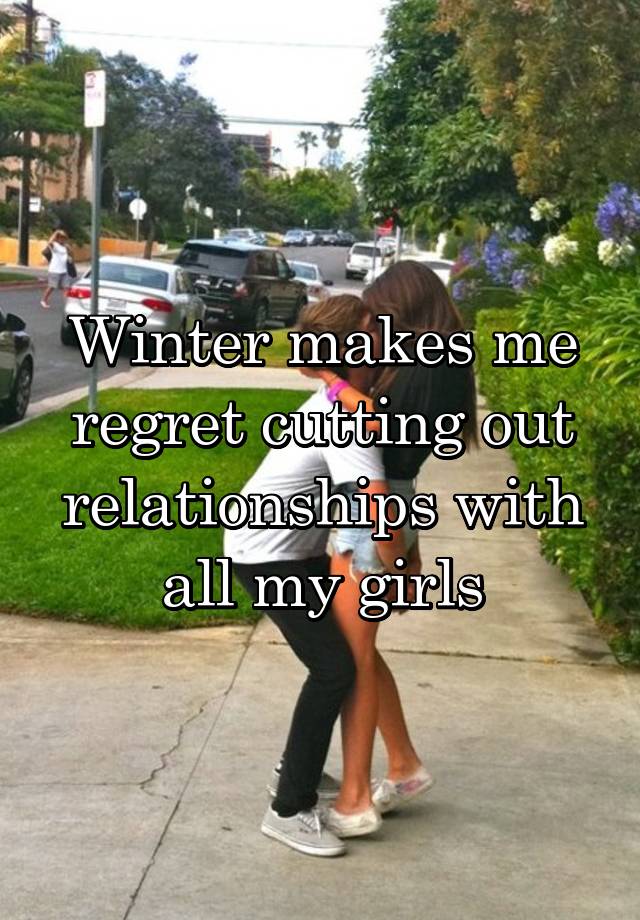 Winter makes me regret cutting out relationships with all my girls